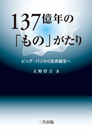 137億年の「もの」がたり - ビッグ・バンから生命誕生へ 137億年の「もの」がたり - ビッグ・バンから生命誕生へ